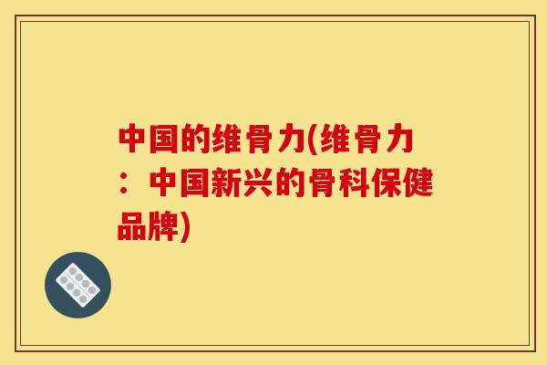 中国的维骨力(维骨力：中国新兴的骨科保健品牌)