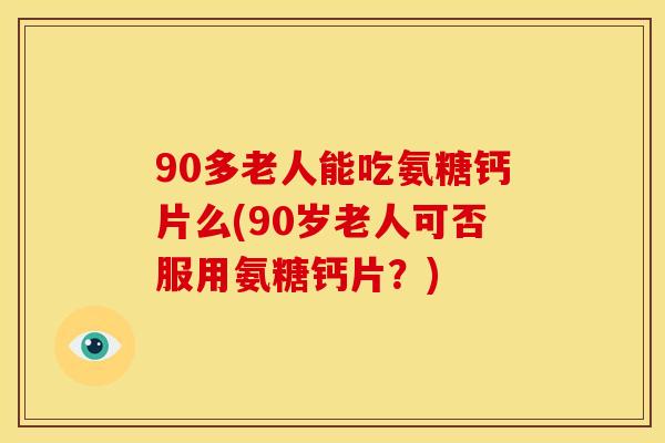 90多老人能吃氨糖钙片么(90岁老人可否服用氨糖钙片？)