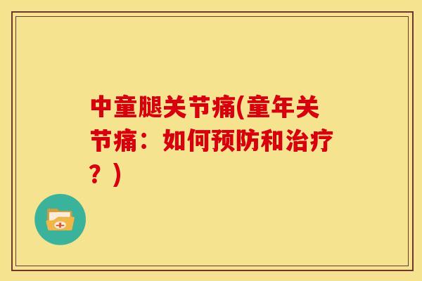 中童腿关节痛(童年关节痛：如何预防和治疗？)