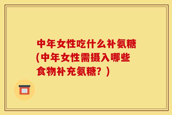 中年女性吃什么补氨糖(中年女性需摄入哪些食物补充氨糖？)