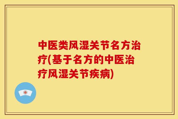 中医类风湿关节名方治疗(基于名方的中医治疗风湿关节疾病)