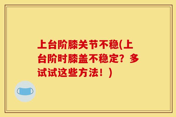 上台阶膝关节不稳(上台阶时膝盖不稳定？多试试这些方法！)