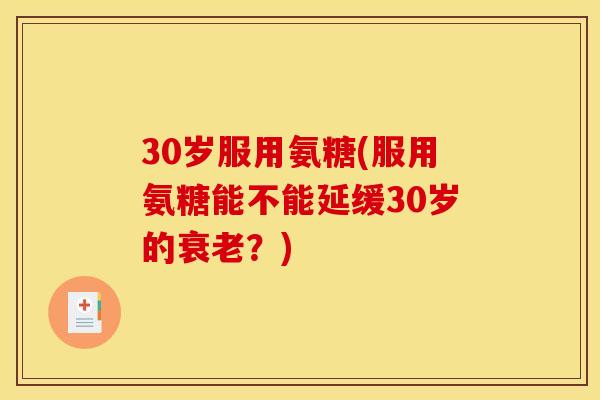 30岁服用氨糖(服用氨糖能不能延缓30岁的衰老？)