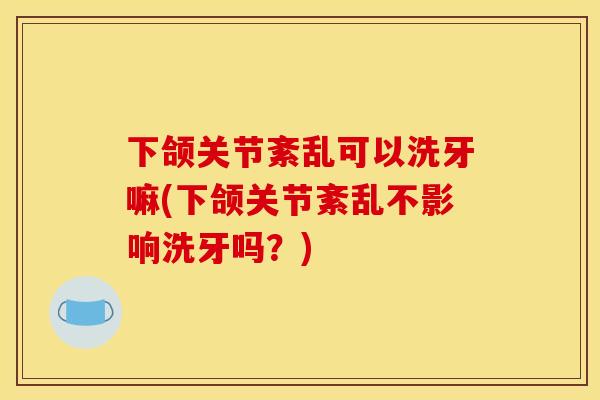 下颌关节紊乱可以洗牙嘛(下颌关节紊乱不影响洗牙吗？)