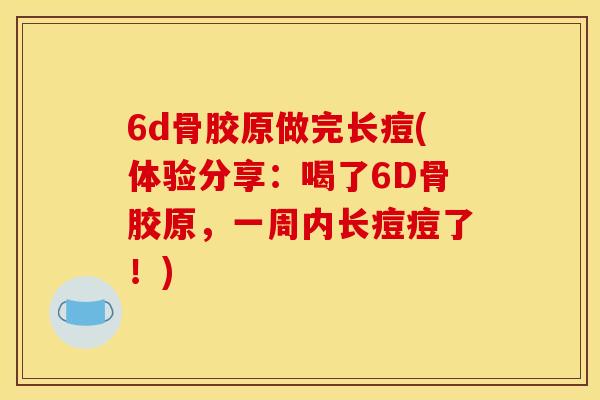 6d骨胶原做完长痘(体验分享：喝了6D骨胶原，一周内长痘痘了！)