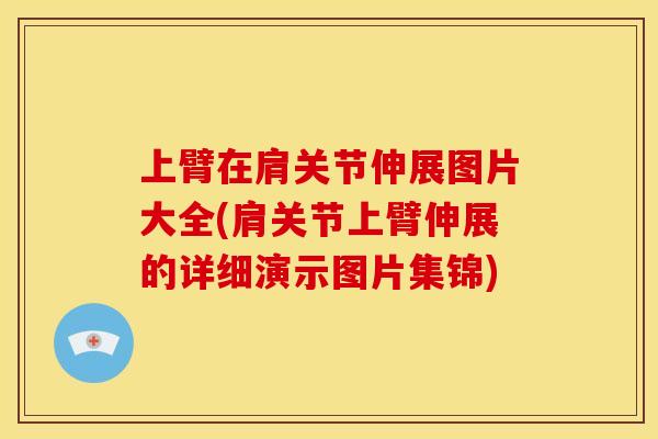 上臂在肩关节伸展图片大全(肩关节上臂伸展的详细演示图片集锦)