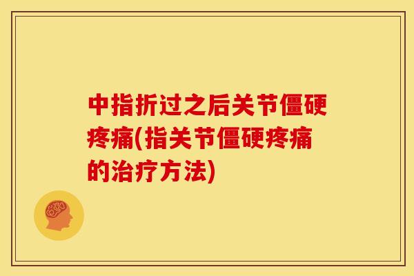 中指折过之后关节僵硬疼痛(指关节僵硬疼痛的治疗方法)