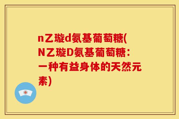 n乙璇d氨基葡萄糖(N乙璇D氨基葡萄糖：一种有益身体的天然元素)