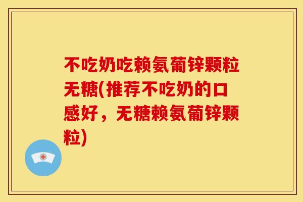 不吃奶吃赖氨葡锌颗粒无糖(推荐不吃奶的口感好，无糖赖氨葡锌颗粒)