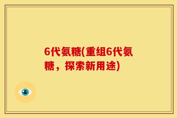 6代氨糖(重组6代氨糖，探索新用途)