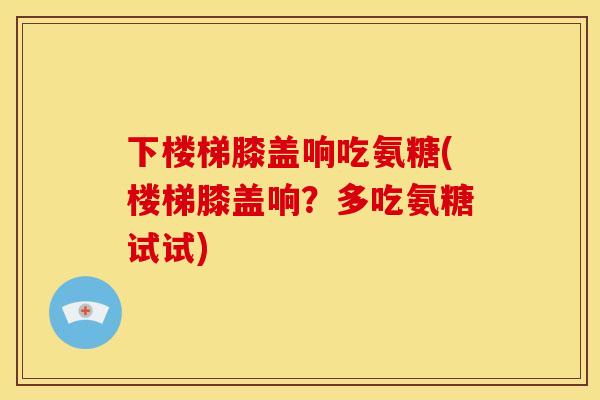 下楼梯膝盖响吃氨糖(楼梯膝盖响？多吃氨糖试试)