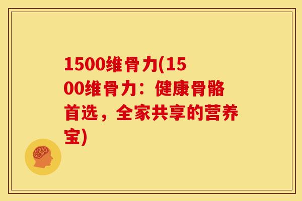 1500维骨力(1500维骨力：健康骨骼首选，全家共享的营养宝)