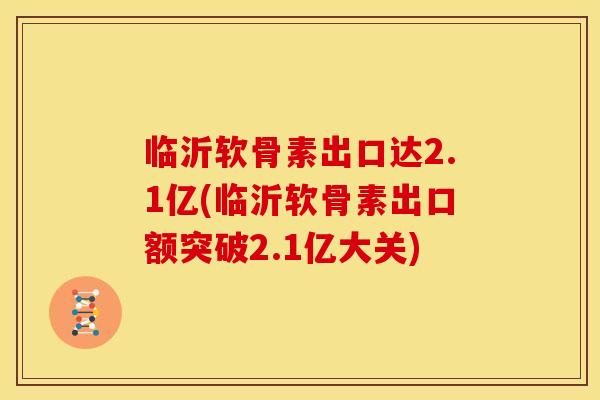 临沂软骨素出口达2.1亿(临沂软骨素出口额突破2.1亿大关)