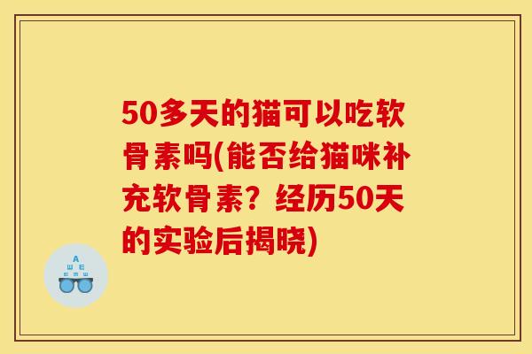 50多天的猫可以吃软骨素吗(能否给猫咪补充软骨素？经历50天的实验后揭晓)