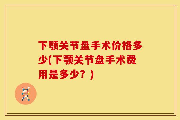 下颚关节盘手术价格多少(下颚关节盘手术费用是多少？)