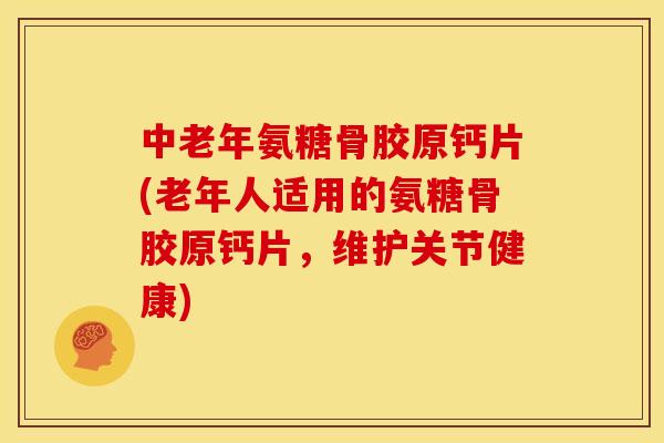 中老年氨糖骨胶原钙片(老年人适用的氨糖骨胶原钙片，维护关节健康)