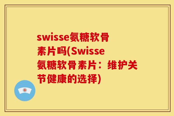 swisse氨糖软骨素片吗(Swisse氨糖软骨素片：维护关节健康的选择)