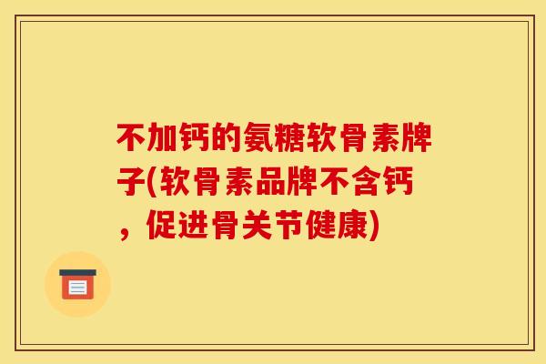 不加钙的氨糖软骨素牌子(软骨素品牌不含钙，促进骨关节健康)