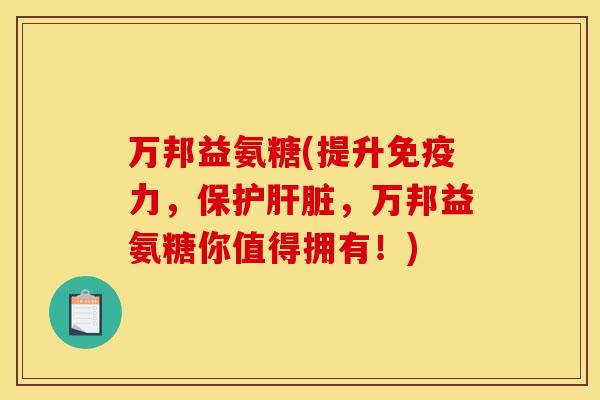 万邦益氨糖(提升免疫力，保护肝脏，万邦益氨糖你值得拥有！)