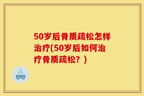 50岁后骨质疏松怎样治疗(50岁后如何治疗骨质疏松？)