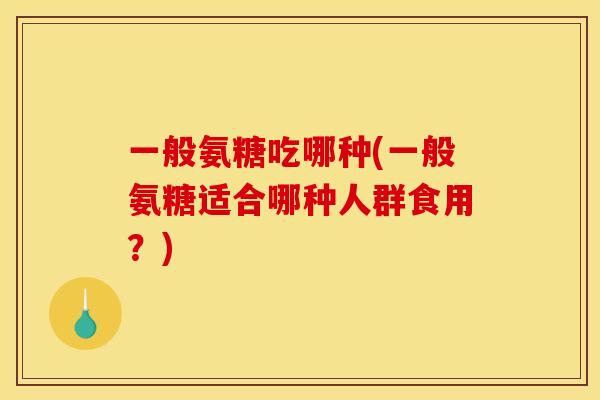 一般氨糖吃哪种(一般氨糖适合哪种人群食用？)