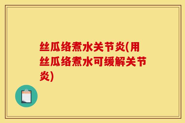 丝瓜络煮水关节炎(用丝瓜络煮水可缓解关节炎)