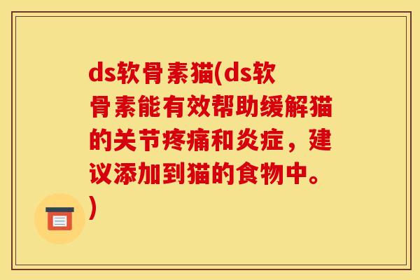 ds软骨素猫(ds软骨素能有效帮助缓解猫的关节疼痛和炎症，建议添加到猫的食物中。)