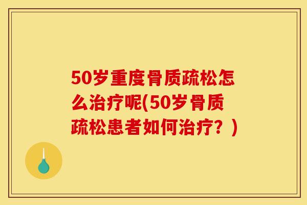 50岁重度骨质疏松怎么治疗呢(50岁骨质疏松患者如何治疗？)