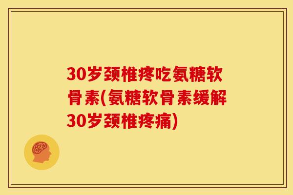 30岁颈椎疼吃氨糖软骨素(氨糖软骨素缓解30岁颈椎疼痛)