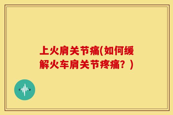 上火肩关节痛(如何缓解火车肩关节疼痛？)