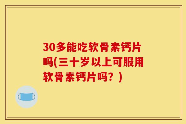 30多能吃软骨素钙片吗(三十岁以上可服用软骨素钙片吗？)