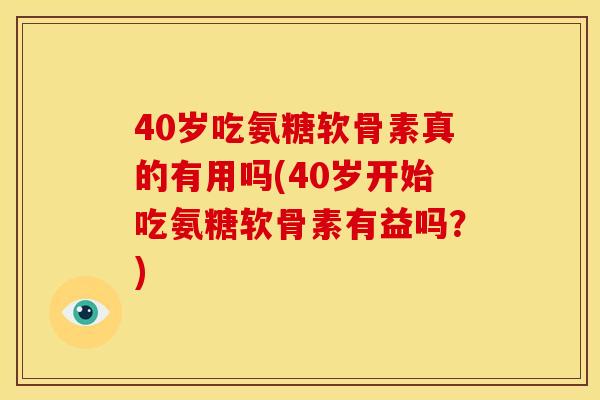 40岁吃氨糖软骨素真的有用吗(40岁开始吃氨糖软骨素有益吗？)