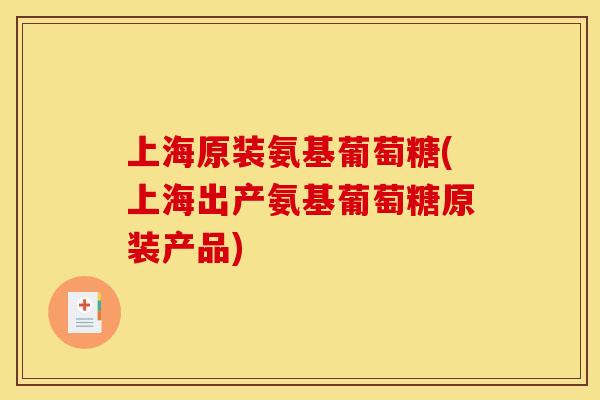 上海原装氨基葡萄糖(上海出产氨基葡萄糖原装产品)