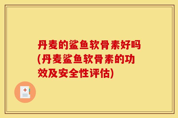 丹麦的鲨鱼软骨素好吗(丹麦鲨鱼软骨素的功效及安全性评估)