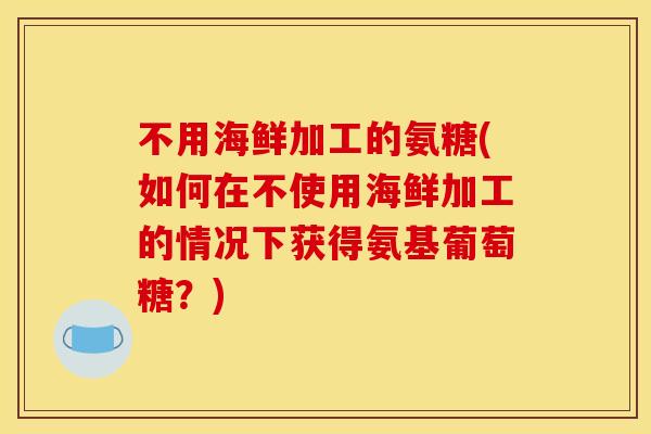 不用海鲜加工的氨糖(如何在不使用海鲜加工的情况下获得氨基葡萄糖?)-第1张图片-关节骑士 不用海鲜加工的氨糖(如何在不使用海鲜加工的情况下获得氨基葡萄糖?)-第1张图片-关节骑士
