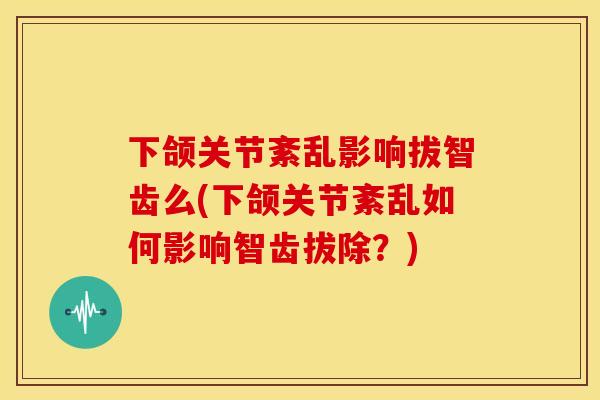 下颌关节紊乱影响拔智齿么(下颌关节紊乱如何影响智齿拔除？)