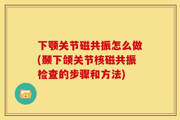 下颚关节磁共振怎么做(颞下颌关节核磁共振检查的步骤和方法)