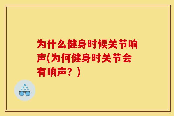 为什么健身时候关节响声(为何健身时关节会有响声？)
