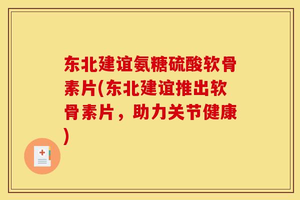 东北建谊氨糖硫酸软骨素片(东北建谊推出软骨素片，助力关节健康)