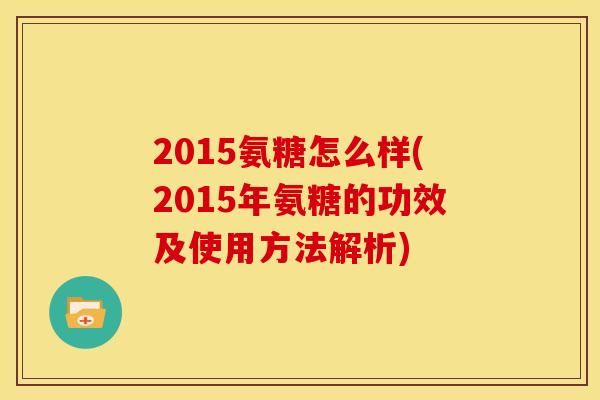 2015氨糖怎么样(2015年氨糖的功效及使用方法解析)