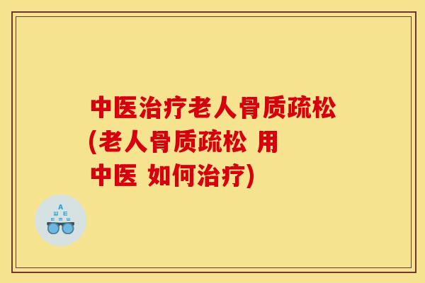 中医治疗老人骨质疏松(老人骨质疏松 用 中医 如何治疗)