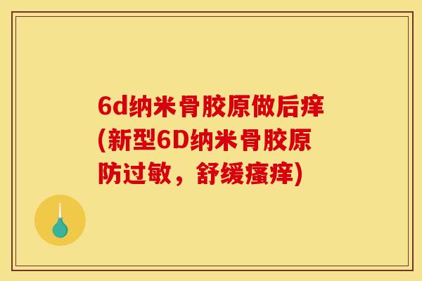 6d纳米骨胶原做后痒(新型6D纳米骨胶原防过敏，舒缓瘙痒)