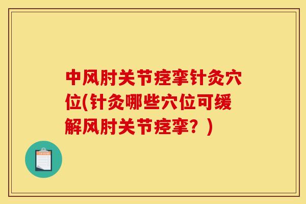 中风肘关节痉挛针灸穴位(针灸哪些穴位可缓解风肘关节痉挛？)