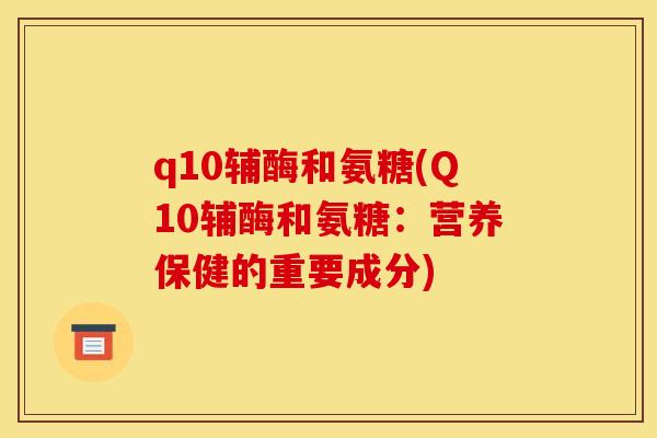 q10辅酶和氨糖(Q10辅酶和氨糖：营养保健的重要成分)