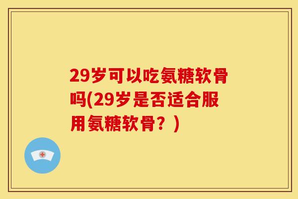 29岁可以吃氨糖软骨吗(29岁是否适合服用氨糖软骨？)