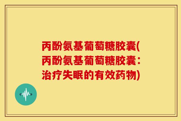 丙酚氨基葡萄糖胶囊(丙酚氨基葡萄糖胶囊：治疗失眠的有效药物)