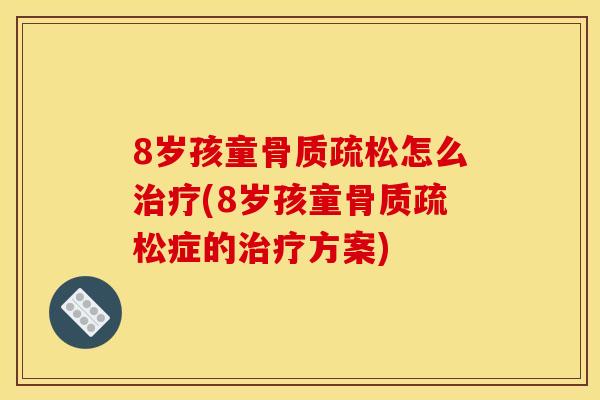 8岁孩童骨质疏松怎么治疗(8岁孩童骨质疏松症的治疗方案)