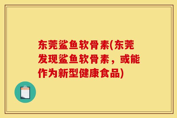 东莞鲨鱼软骨素(东莞发现鲨鱼软骨素，或能作为新型健康食品)