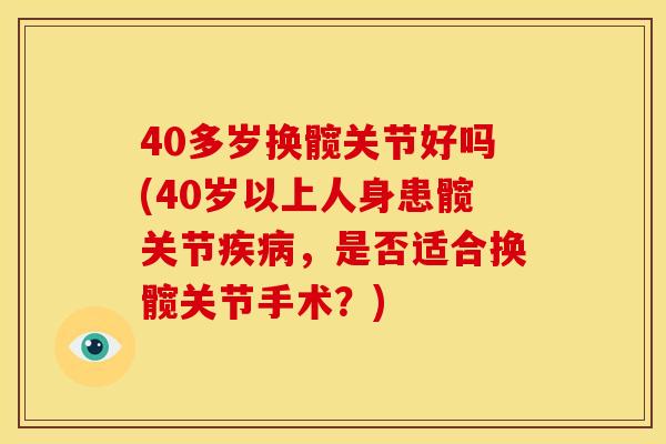 40多岁换髋关节好吗(40岁以上人身患髋关节疾病，是否适合换髋关节手术？)
