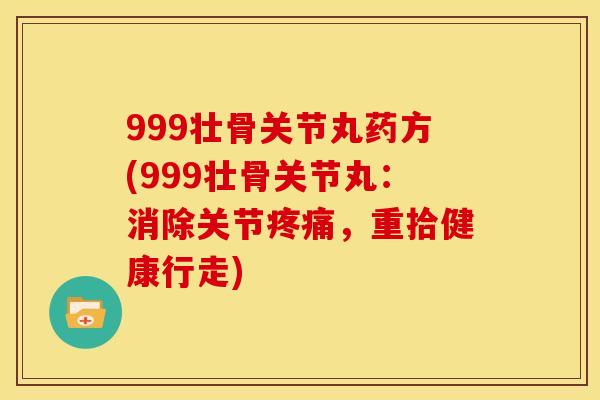 999壮骨关节丸药方(999壮骨关节丸：消除关节疼痛，重拾健康行走)